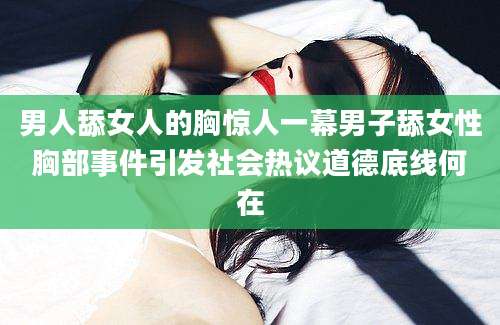 男人舔女人的胸惊人一幕男子舔女性胸部事件引发社会热议道德底线何在