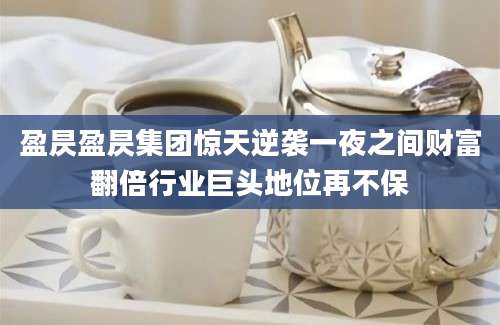 盈昃盈昃集团惊天逆袭一夜之间财富翻倍行业巨头地位再不保