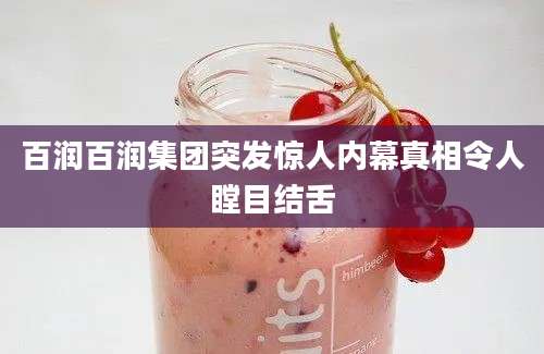 百润百润集团突发惊人内幕真相令人瞠目结舌