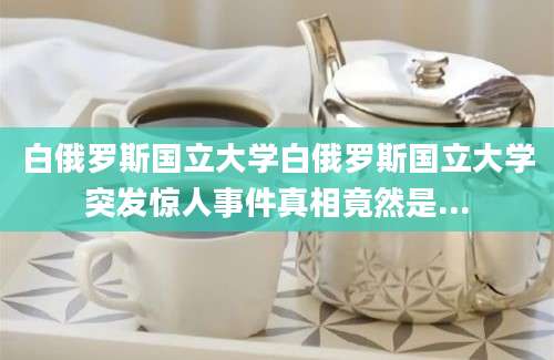 白俄罗斯国立大学白俄罗斯国立大学突发惊人事件真相竟然是...