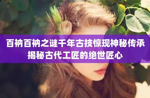 百衲百衲之谜千年古技惊现神秘传承揭秘古代工匠的绝世匠心