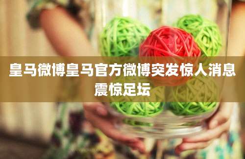 皇马微博皇马官方微博突发惊人消息震惊足坛