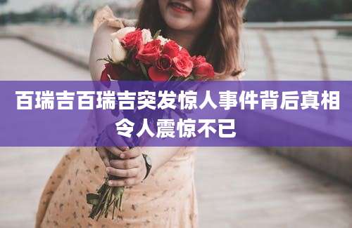 百瑞吉百瑞吉突发惊人事件背后真相令人震惊不已