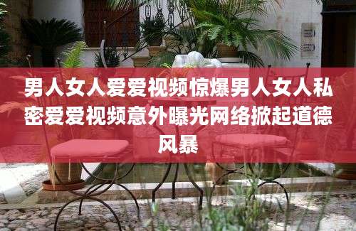 男人女人爱爱视频惊爆男人女人私密爱爱视频意外曝光网络掀起道德风暴