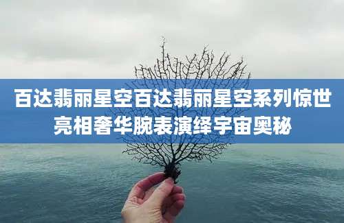 百达翡丽星空百达翡丽星空系列惊世亮相奢华腕表演绎宇宙奥秘