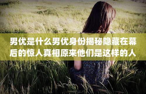 男优是什么男优身份揭秘隐藏在幕后的惊人真相原来他们是这样的人