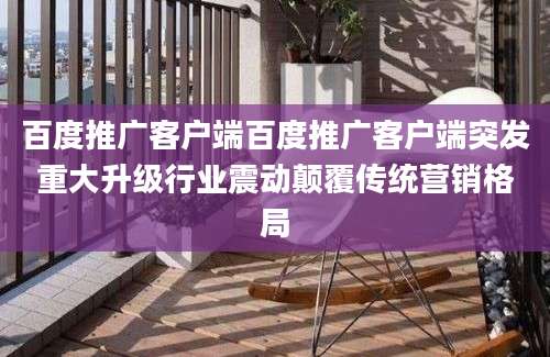 百度推广客户端百度推广客户端突发重大升级行业震动颠覆传统营销格局