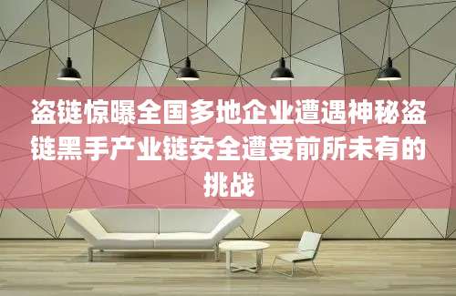 盗链惊曝全国多地企业遭遇神秘盗链黑手产业链安全遭受前所未有的挑战
