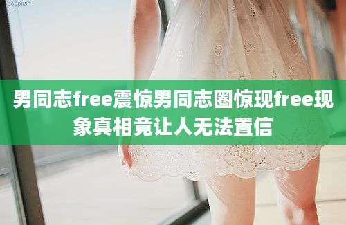 男同志free震惊男同志圈惊现free现象真相竟让人无法置信