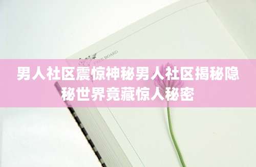 男人社区震惊神秘男人社区揭秘隐秘世界竟藏惊人秘密