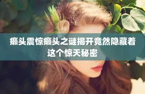 癞头震惊癞头之谜揭开竟然隐藏着这个惊天秘密