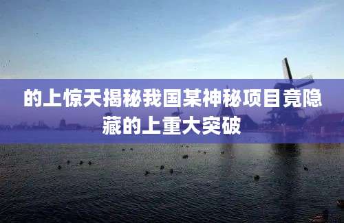 的上惊天揭秘我国某神秘项目竟隐藏的上重大突破
