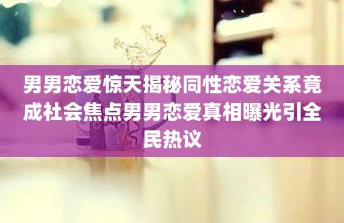 男男恋爱惊天揭秘同性恋爱关系竟成社会焦点男男恋爱真相曝光引全民热议