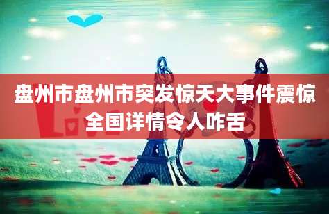 盘州市盘州市突发惊天大事件震惊全国详情令人咋舌