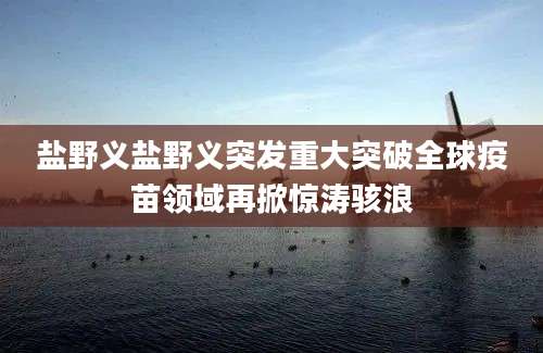 盐野义盐野义突发重大突破全球疫苗领域再掀惊涛骇浪