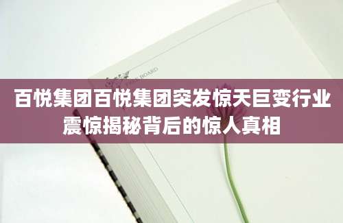 百悦集团百悦集团突发惊天巨变行业震惊揭秘背后的惊人真相