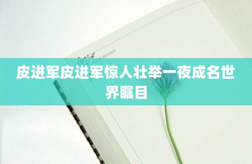 皮进军皮进军惊人壮举一夜成名世界瞩目
