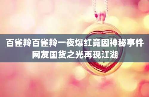 百雀羚百雀羚一夜爆红竟因神秘事件网友国货之光再现江湖