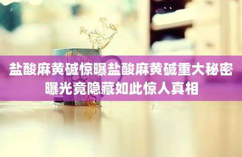 盐酸麻黄碱惊曝盐酸麻黄碱重大秘密曝光竟隐藏如此惊人真相