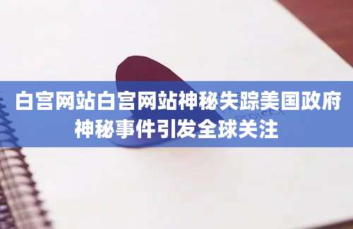 白宫网站白宫网站神秘失踪美国政府神秘事件引发全球关注