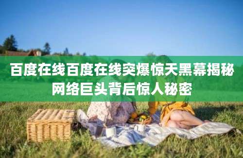百度在线百度在线突爆惊天黑幕揭秘网络巨头背后惊人秘密