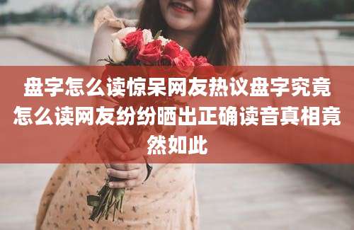 盘字怎么读惊呆网友热议盘字究竟怎么读网友纷纷晒出正确读音真相竟然如此