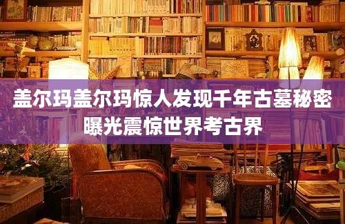 盖尔玛盖尔玛惊人发现千年古墓秘密曝光震惊世界考古界
