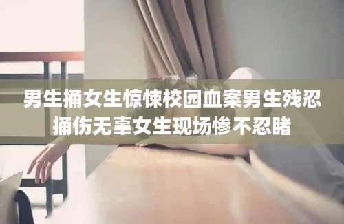 男生捅女生惊悚校园血案男生残忍捅伤无辜女生现场惨不忍睹