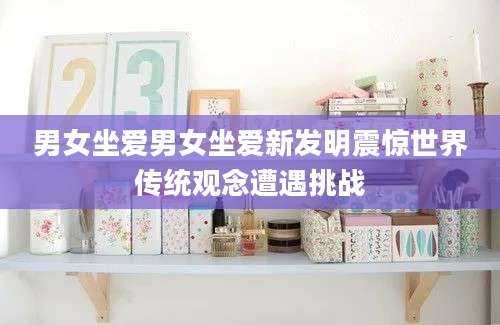 男女坐爱男女坐爱新发明震惊世界传统观念遭遇挑战
