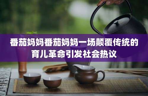 番茄妈妈番茄妈妈一场颠覆传统的育儿革命引发社会热议