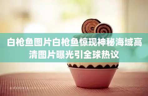 白枪鱼图片白枪鱼惊现神秘海域高清图片曝光引全球热议