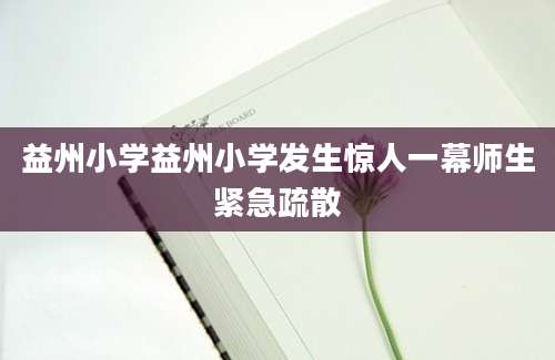 益州小学益州小学发生惊人一幕师生紧急疏散