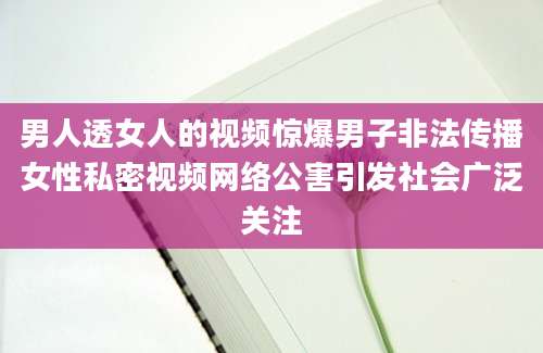 男人透女人的视频惊爆男子非法传播女性私密视频网络公害引发社会广泛关注