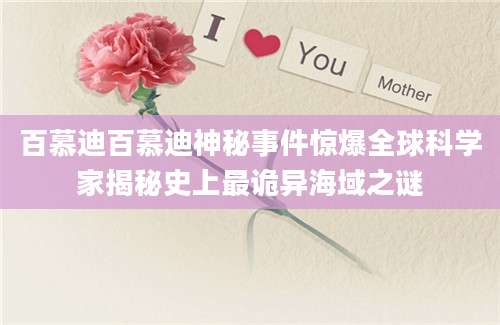 百慕迪百慕迪神秘事件惊爆全球科学家揭秘史上最诡异海域之谜