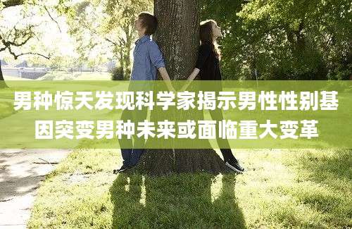 男种惊天发现科学家揭示男性性别基因突变男种未来或面临重大变革