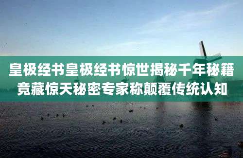 皇极经书皇极经书惊世揭秘千年秘籍竟藏惊天秘密专家称颠覆传统认知