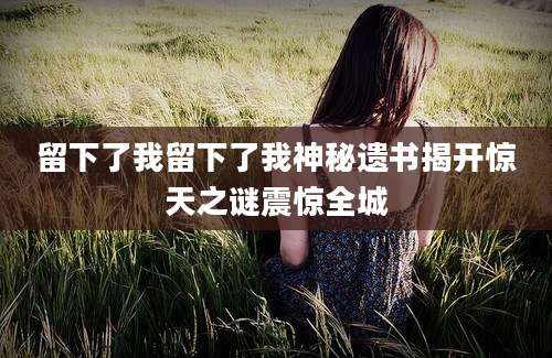 留下了我留下了我神秘遗书揭开惊天之谜震惊全城