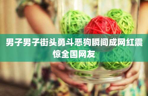男子男子街头勇斗恶狗瞬间成网红震惊全国网友