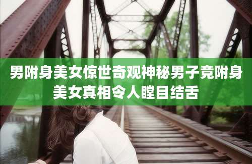 男附身美女惊世奇观神秘男子竟附身美女真相令人瞠目结舌