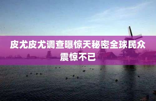 皮尤皮尤调查曝惊天秘密全球民众震惊不已