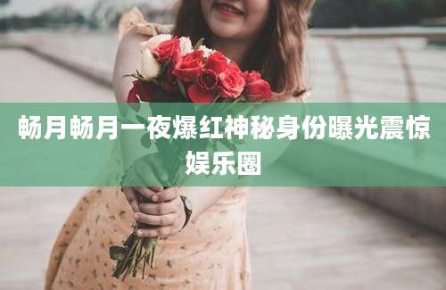 畅月畅月一夜爆红神秘身份曝光震惊娱乐圈