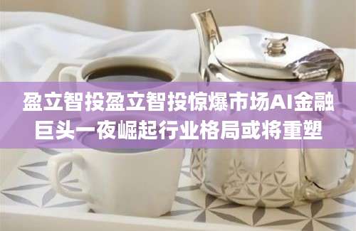 盈立智投盈立智投惊爆市场AI金融巨头一夜崛起行业格局或将重塑