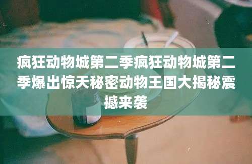 疯狂动物城第二季疯狂动物城第二季爆出惊天秘密动物王国大揭秘震撼来袭
