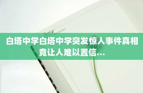 白塔中学白塔中学突发惊人事件真相竟让人难以置信...