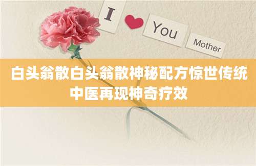 白头翁散白头翁散神秘配方惊世传统中医再现神奇疗效
