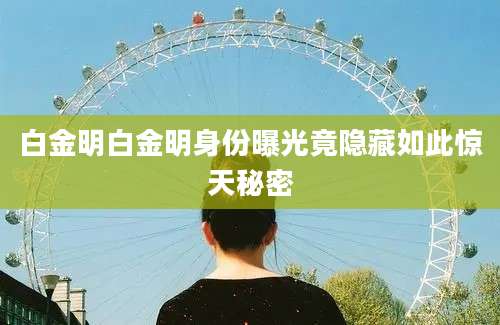 白金明白金明身份曝光竟隐藏如此惊天秘密