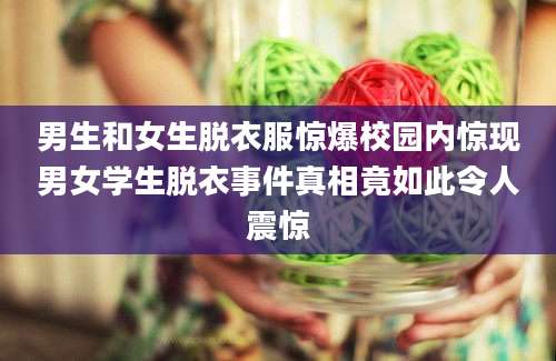 男生和女生脱衣服惊爆校园内惊现男女学生脱衣事件真相竟如此令人震惊