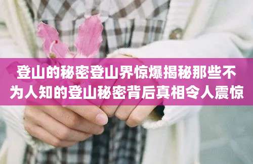 登山的秘密登山界惊爆揭秘那些不为人知的登山秘密背后真相令人震惊