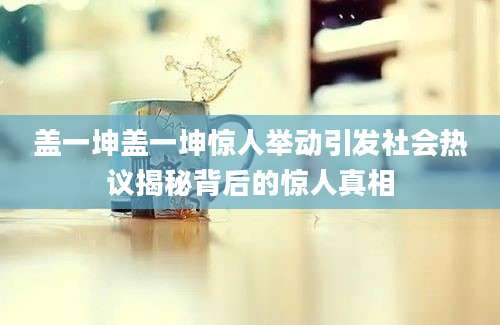 盖一坤盖一坤惊人举动引发社会热议揭秘背后的惊人真相