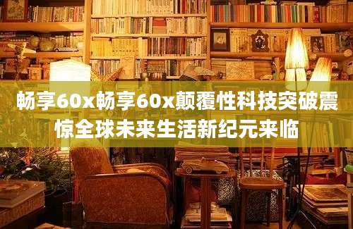 畅享60x畅享60x颠覆性科技突破震惊全球未来生活新纪元来临